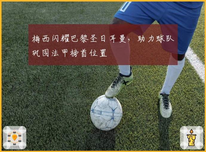 梅西闪耀巴黎圣日耳曼，助力球队巩固法甲榜首位置