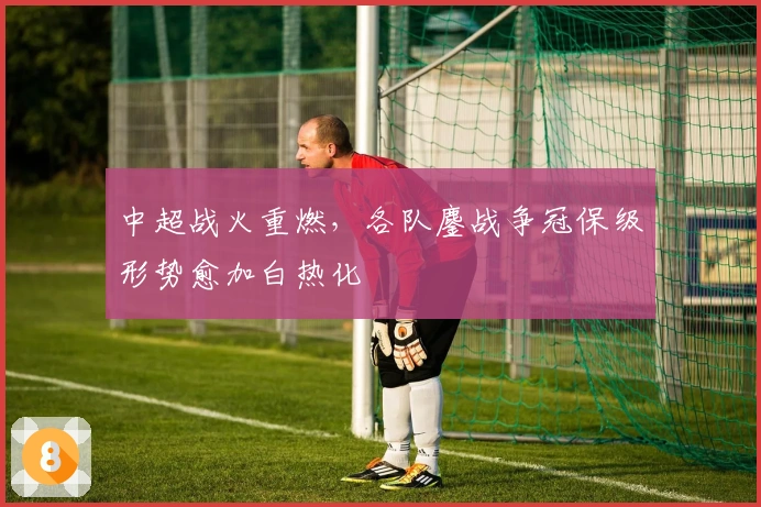 中超战火重燃，各队鏖战争冠保级形势愈加白热化