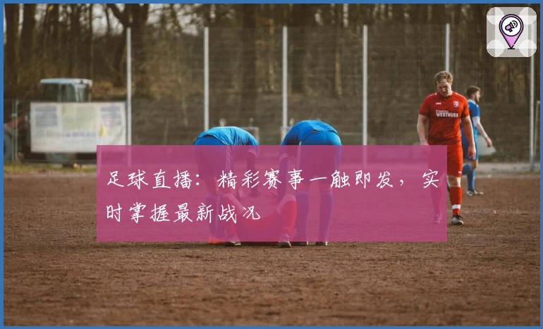 足球直播：精彩赛事一触即发，实时掌握最新战况