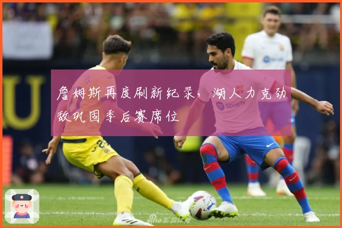 詹姆斯再度刷新纪录，湖人力克劲敌巩固季后赛席位