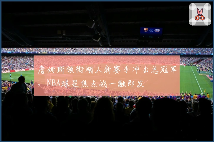 詹姆斯领衔湖人新赛季冲击总冠军，NBA球星焦点战一触即发