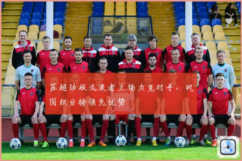 苏超劲旅流浪者主场力克对手,巩固积分榜领先优势