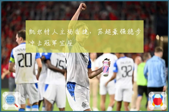 凯尔特人主场告捷，苏超豪强稳步冲击冠军宝座