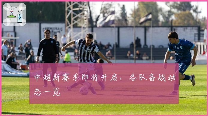 中超新赛季即将开启，各队备战动态一览