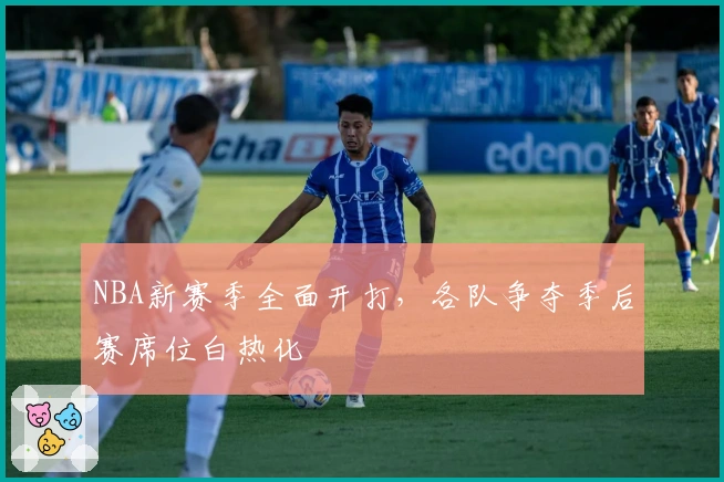 NBA新赛季全面开打，各队争夺季后赛席位白热化