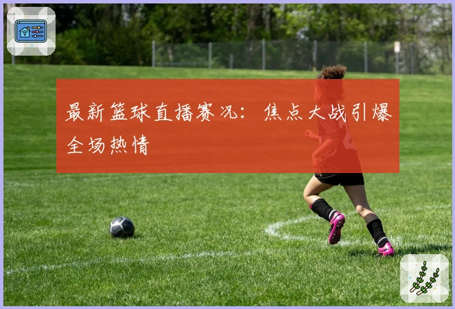 最新篮球直播赛况：焦点大战引爆全场热情