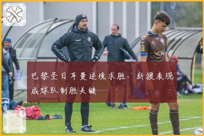 巴黎圣日耳曼逆境求胜,新援表现成球队制胜关键