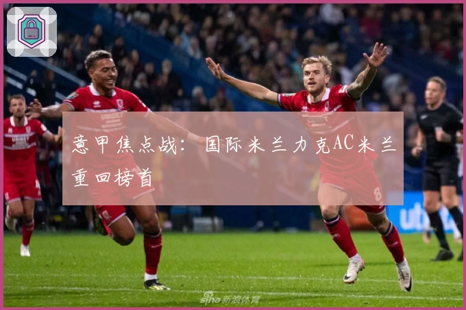 意甲焦点战:国际米兰力克AC米兰重回榜首