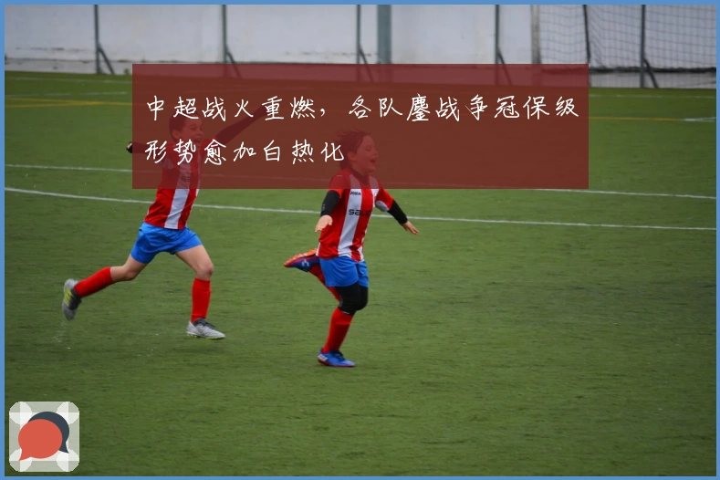 中超战火重燃,各队鏖战争冠保级形势愈加白热化