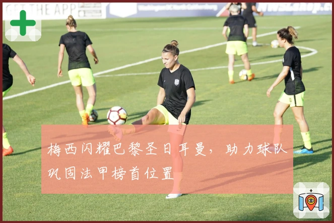 梅西闪耀巴黎圣日耳曼，助力球队巩固法甲榜首位置