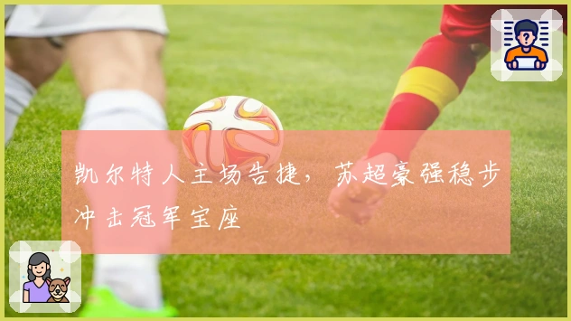 凯尔特人主场告捷，苏超豪强稳步冲击冠军宝座