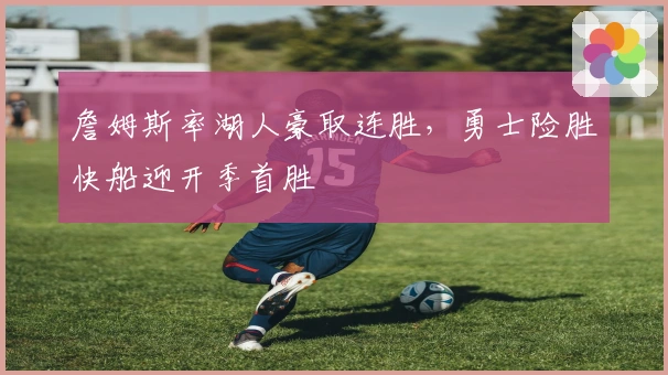 詹姆斯率湖人豪取连胜，勇士险胜快船迎开季首胜