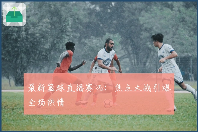 最新篮球直播赛况:焦点大战引爆全场热情