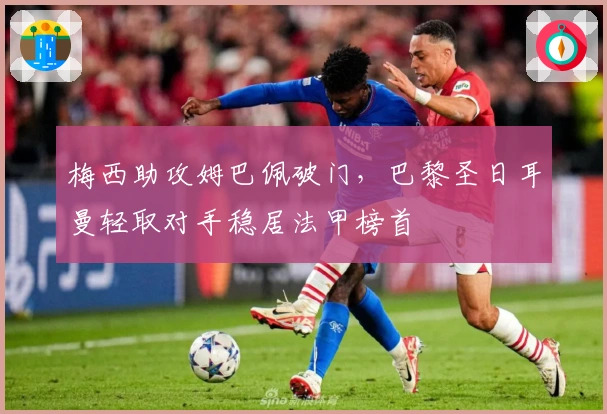 梅西助攻姆巴佩破门，巴黎圣日耳曼轻取对手稳居法甲榜首