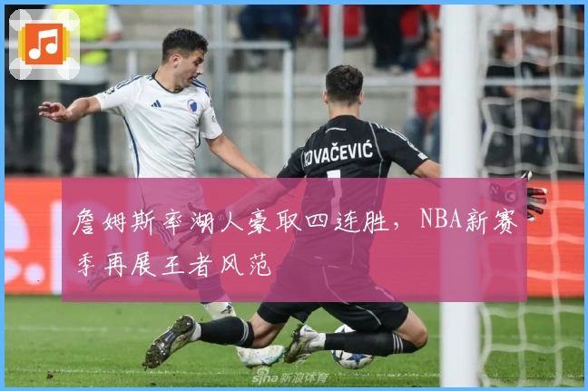 詹姆斯率湖人豪取四连胜，NBA新赛季再展王者风范