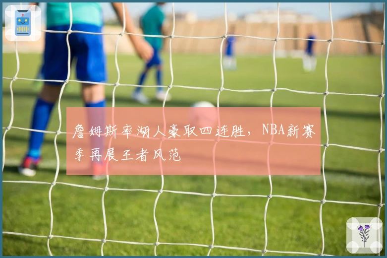 詹姆斯率湖人豪取四连胜,NBA新赛季再展王者风范