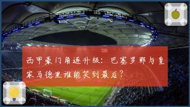 西甲豪门角逐升级:巴塞罗那与皇家马德里谁能笑到最后?