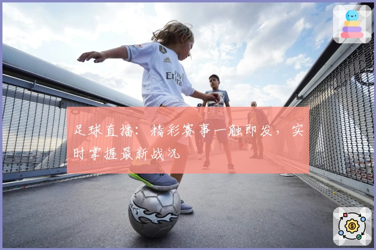 足球直播：精彩赛事一触即发，实时掌握最新战况
