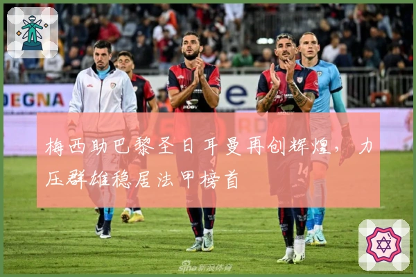 梅西助巴黎圣日耳曼再创辉煌，力压群雄稳居法甲榜首