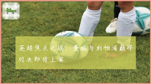 英超焦点之战：曼城与利物浦巅峰对决即将上演